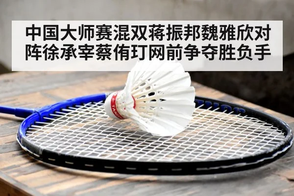 中国大师赛混双蒋振邦魏雅欣对阵徐承宰蔡侑玎网前争夺胜负手
