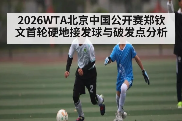 2026WTA北京中国公开赛郑钦文首轮硬地接发球与破发点分析