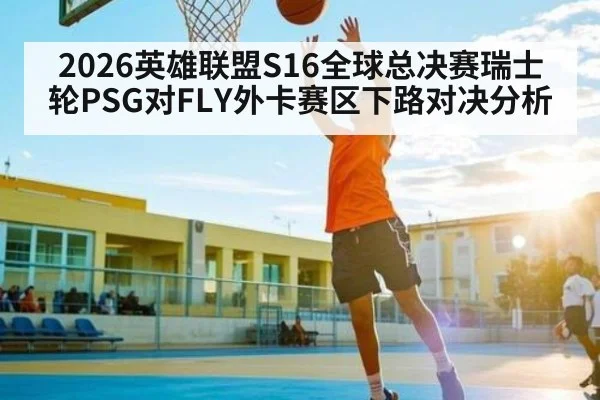 2026英雄联盟S16全球总决赛瑞士轮PSG对FLY外卡赛区下路对决分析